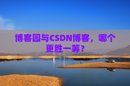 博客园与CSDN博客，哪个更胜一筹？